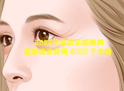 2024年武汉正规隆胸医院哪家好用 🍀 于丰胸